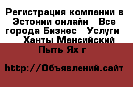 Регистрация компании в Эстонии онлайн - Все города Бизнес » Услуги   . Ханты-Мансийский,Пыть-Ях г.